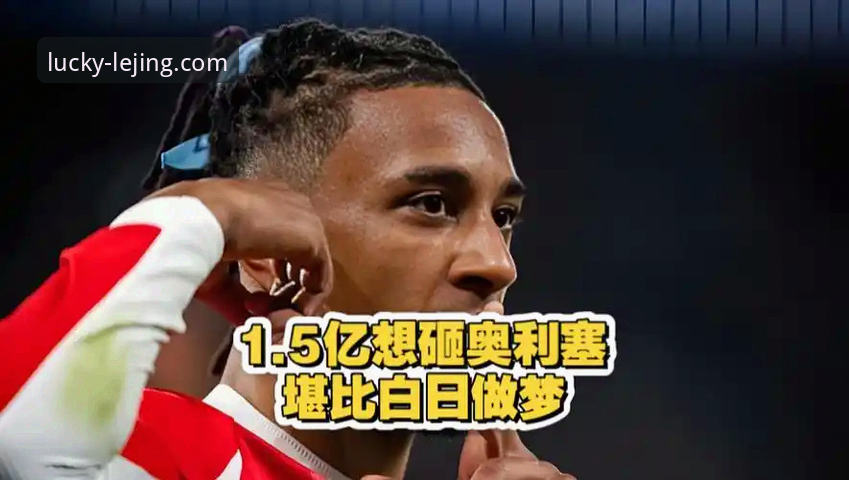 皇马1.5亿欧元重磅引援奥利塞，乐竟体育平台深度解读